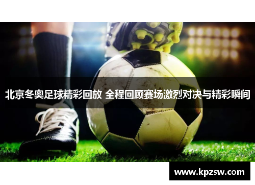 北京冬奥足球精彩回放 全程回顾赛场激烈对决与精彩瞬间