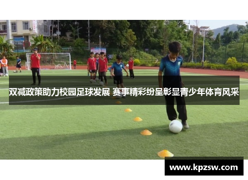 双减政策助力校园足球发展 赛事精彩纷呈彰显青少年体育风采