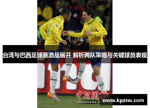 台湾与巴西足球赛激战展开 解析两队策略与关键球员表现