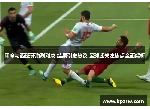 印度与西班牙激烈对决 结果引发热议 足球迷关注焦点全面解析