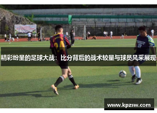 精彩纷呈的足球大战：比分背后的战术较量与球员风采展现