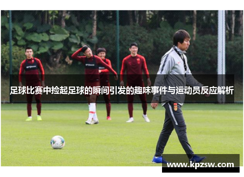 足球比赛中捡起足球的瞬间引发的趣味事件与运动员反应解析
