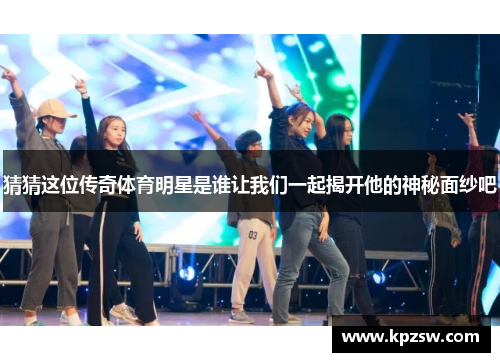 猜猜这位传奇体育明星是谁让我们一起揭开他的神秘面纱吧