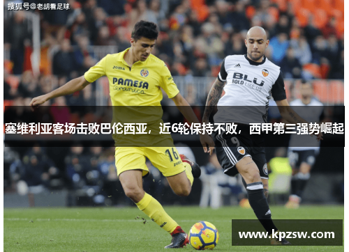 塞维利亚客场击败巴伦西亚，近6轮保持不败，西甲第三强势崛起
