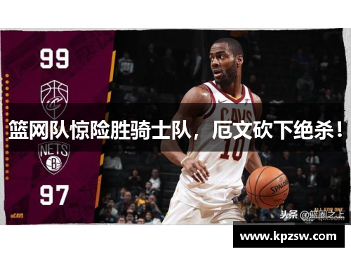 篮网队惊险胜骑士队，厄文砍下绝杀！