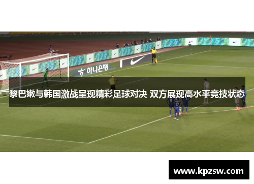 黎巴嫩与韩国激战呈现精彩足球对决 双方展现高水平竞技状态